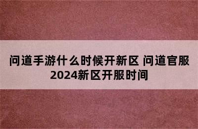 问道手游什么时候开新区 问道官服2024新区开服时间